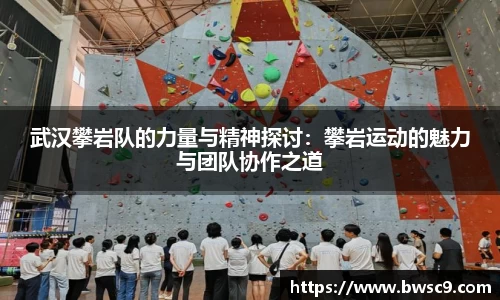 武汉攀岩队的力量与精神探讨：攀岩运动的魅力与团队协作之道