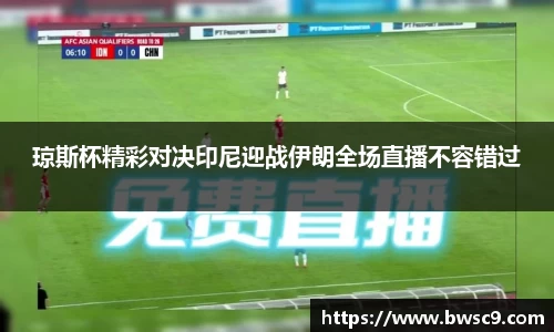 琼斯杯精彩对决印尼迎战伊朗全场直播不容错过