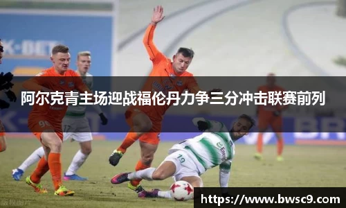 阿尔克青主场迎战福伦丹力争三分冲击联赛前列