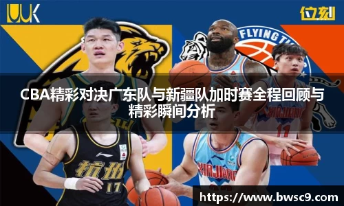 CBA精彩对决广东队与新疆队加时赛全程回顾与精彩瞬间分析