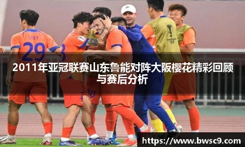 2011年亚冠联赛山东鲁能对阵大阪樱花精彩回顾与赛后分析
