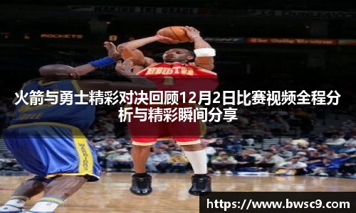 火箭与勇士精彩对决回顾12月2日比赛视频全程分析与精彩瞬间分享