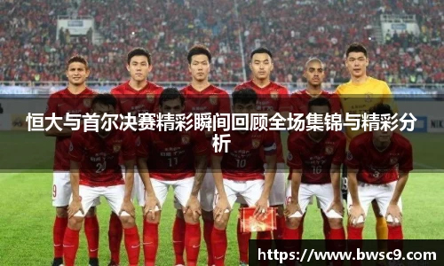 恒大与首尔决赛精彩瞬间回顾全场集锦与精彩分析