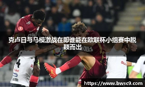 克卢日与马模激战在即谁能在欧联杯小组赛中脱颖而出